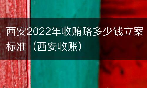 西安2022年收贿赂多少钱立案标准（西安收账）