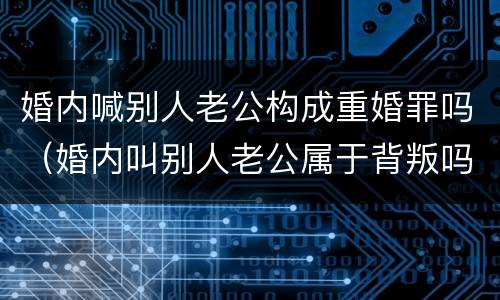 婚内喊别人老公构成重婚罪吗（婚内叫别人老公属于背叛吗）