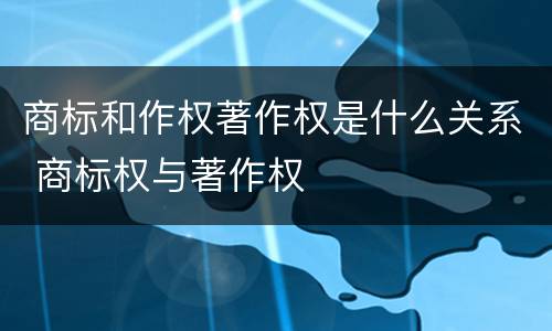 商标和作权著作权是什么关系 商标权与著作权
