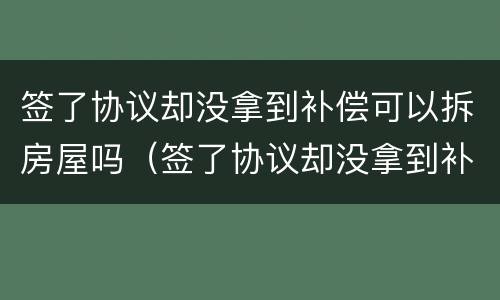 签了协议却没拿到补偿可以拆房屋吗（签了协议却没拿到补偿可以拆房屋吗怎么办）