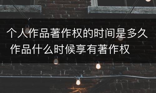 个人作品著作权的时间是多久 作品什么时候享有著作权