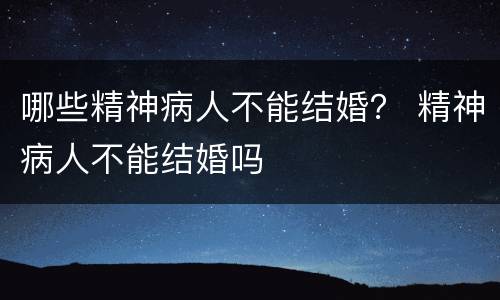 哪些精神病人不能结婚？ 精神病人不能结婚吗