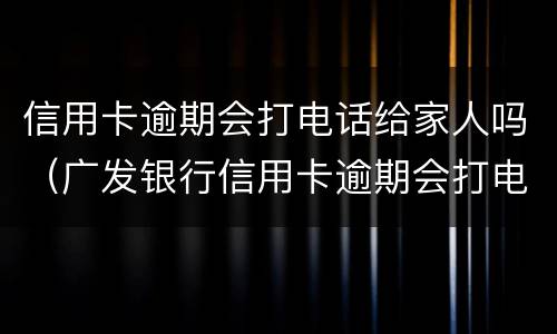 信用卡逾期会打电话给家人吗（广发银行信用卡逾期会打电话给家人吗）
