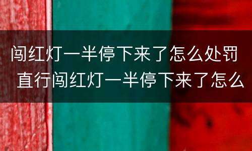 闯红灯一半停下来了怎么处罚 直行闯红灯一半停下来了怎么处罚