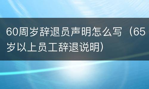 60周岁辞退员声明怎么写（65岁以上员工辞退说明）