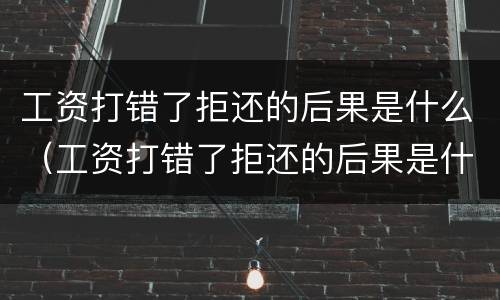 工资打错了拒还的后果是什么（工资打错了拒还的后果是什么意思）