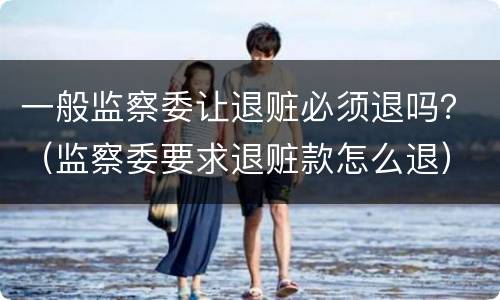 一般监察委让退赃必须退吗？（监察委要求退赃款怎么退）