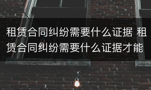 租赁合同纠纷需要什么证据 租赁合同纠纷需要什么证据才能立案
