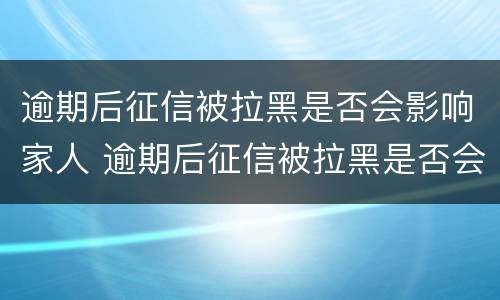 逾期后征信被拉黑是否会影响家人 逾期后征信被拉黑是否会影响家人征信