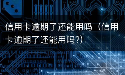 信用卡逾期了还能用吗（信用卡逾期了还能用吗?）