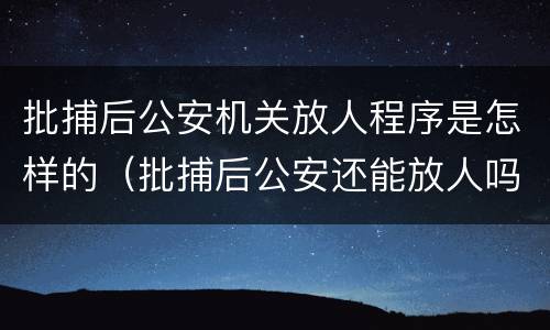 批捕后公安机关放人程序是怎样的（批捕后公安还能放人吗）