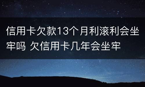 信用卡欠款13个月利滚利会坐牢吗 欠信用卡几年会坐牢