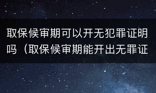 取保候审期可以开无犯罪证明吗（取保候审期能开出无罪证明吗）