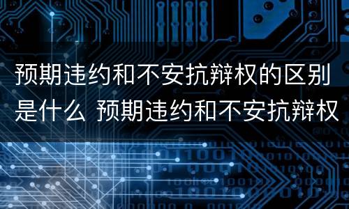 预期违约和不安抗辩权的区别是什么 预期违约和不安抗辩权的区别是什么意思