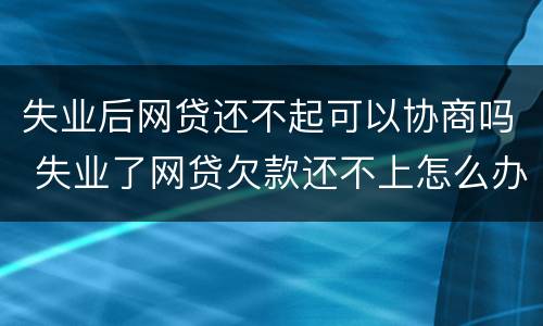 失业后网贷还不起可以协商吗 失业了网贷欠款还不上怎么办