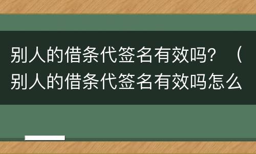 别人的借条代签名有效吗？（别人的借条代签名有效吗怎么写）