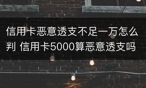 信用卡恶意透支不足一万怎么判 信用卡5000算恶意透支吗
