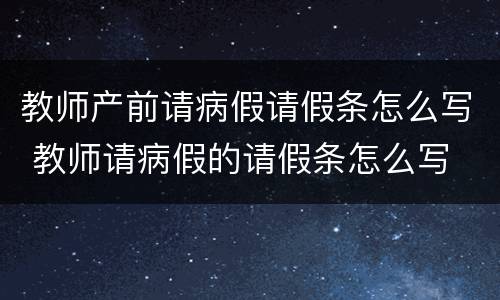 教师产前请病假请假条怎么写 教师请病假的请假条怎么写