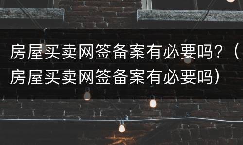 房屋买卖网签备案有必要吗?（房屋买卖网签备案有必要吗）