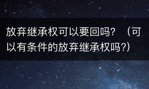 放弃继承权可以要回吗？（可以有条件的放弃继承权吗?）