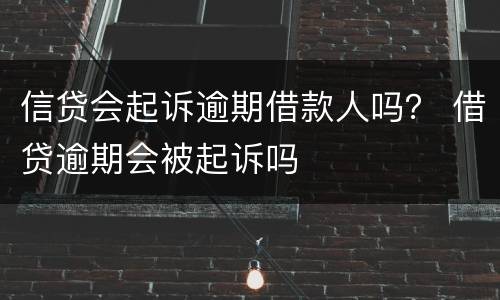 信贷会起诉逾期借款人吗？ 借贷逾期会被起诉吗