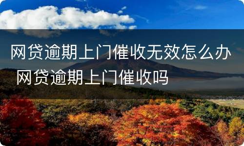 网贷逾期上门催收无效怎么办 网贷逾期上门催收吗