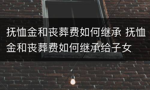 抚恤金和丧葬费如何继承 抚恤金和丧葬费如何继承给子女