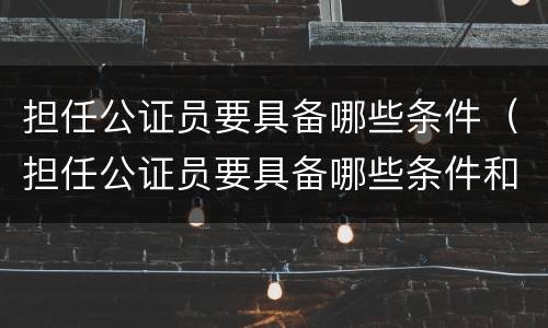 担任公证员要具备哪些条件（担任公证员要具备哪些条件和要求）
