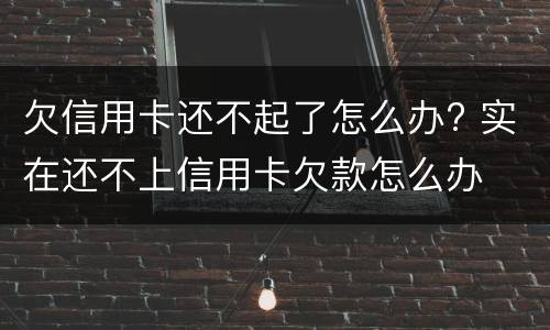 欠信用卡还不起了怎么办? 实在还不上信用卡欠款怎么办