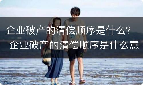 企业破产的清偿顺序是什么？ 企业破产的清偿顺序是什么意思