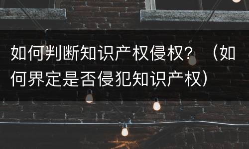 如何判断知识产权侵权？（如何界定是否侵犯知识产权）