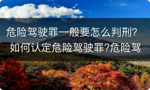 危险驾驶罪一般要怎么判刑？ 如何认定危险驾驶罪?危险驾驶罪判多久?