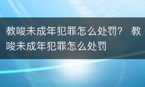教唆未成年犯罪怎么处罚？ 教唆未成年犯罪怎么处罚