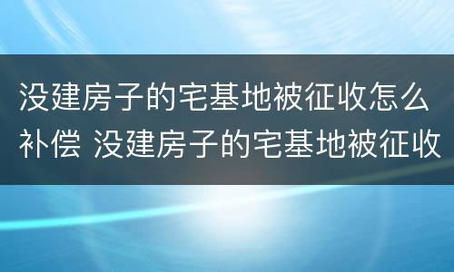 没建房子的宅基地被征收怎么补偿 没建房子的宅基地被征收怎么补偿