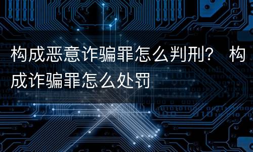 构成恶意诈骗罪怎么判刑？ 构成诈骗罪怎么处罚