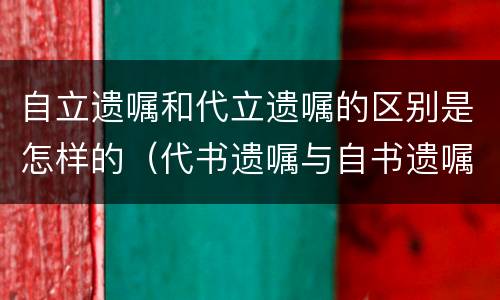 自立遗嘱和代立遗嘱的区别是怎样的（代书遗嘱与自书遗嘱的区别）