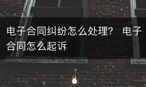 电子合同纠纷怎么处理？ 电子合同怎么起诉