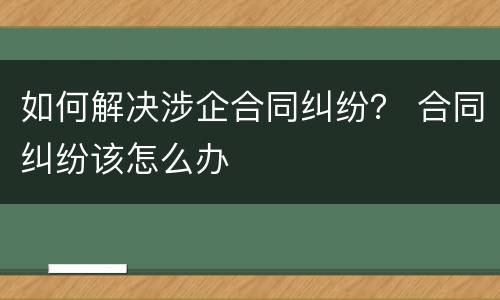 如何解决涉企合同纠纷？ 合同纠纷该怎么办