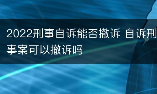 2022刑事自诉能否撤诉 自诉刑事案可以撤诉吗