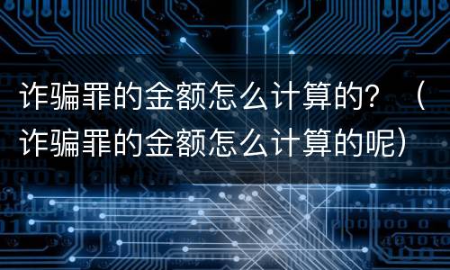 诈骗罪的金额怎么计算的？（诈骗罪的金额怎么计算的呢）