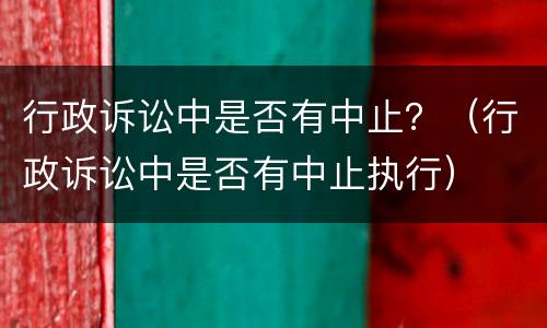 行政诉讼中是否有中止？（行政诉讼中是否有中止执行）