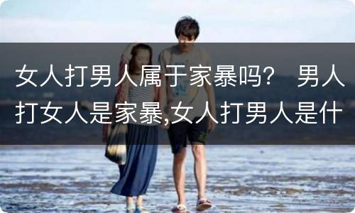 女人打男人属于家暴吗？ 男人打女人是家暴,女人打男人是什么