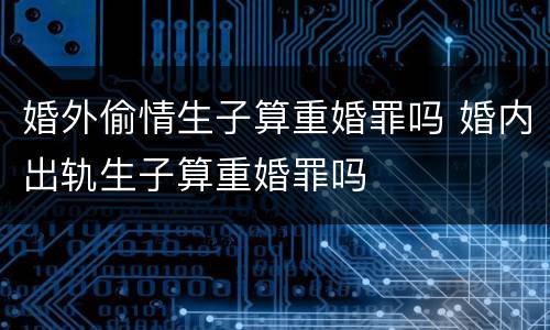 婚外偷情生子算重婚罪吗 婚内出轨生子算重婚罪吗