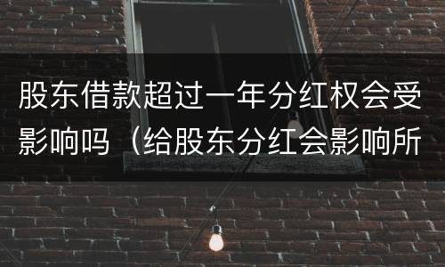 股东借款超过一年分红权会受影响吗（给股东分红会影响所有者权益吗?）
