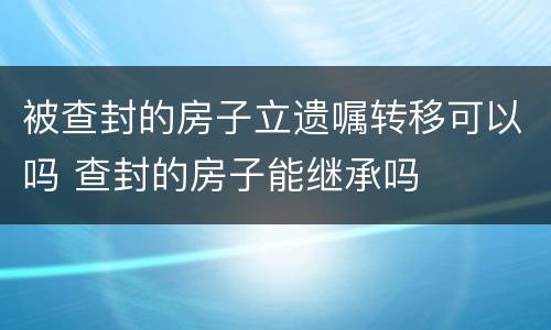 被查封的房子立遗嘱转移可以吗 查封的房子能继承吗