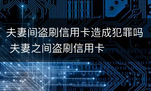 夫妻间盗刷信用卡造成犯罪吗 夫妻之间盗刷信用卡