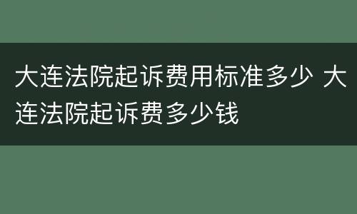 大连法院起诉费用标准多少 大连法院起诉费多少钱