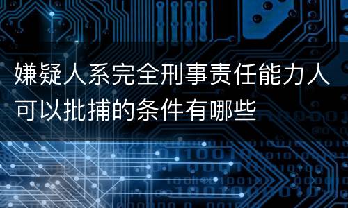 嫌疑人系完全刑事责任能力人可以批捕的条件有哪些