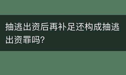 抽逃出资后再补足还构成抽逃出资罪吗？
