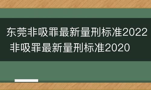 东莞非吸罪最新量刑标准2022 非吸罪最新量刑标准2020
